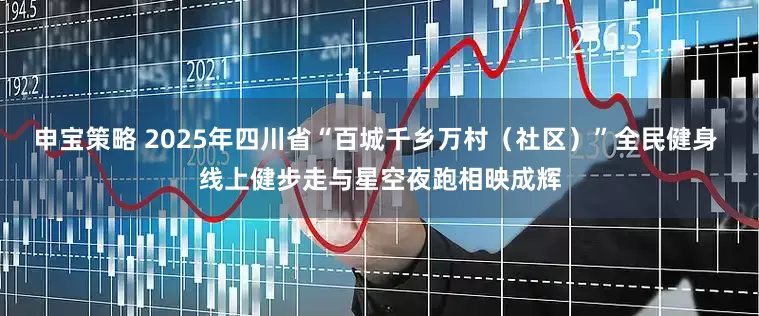 申宝策略 2025年四川省“百城千乡万村（社区）”全民健身 线上健步走与星空夜跑相映成辉