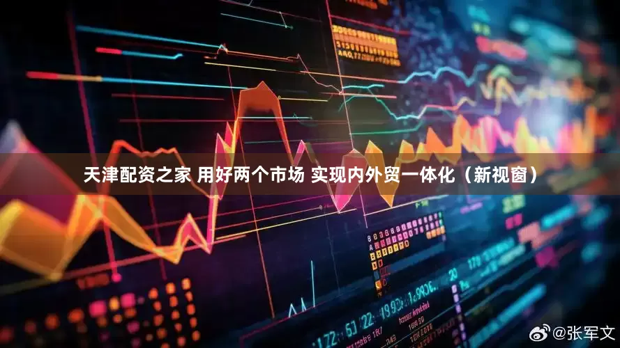 天津配资之家 用好两个市场 实现内外贸一体化（新视窗）