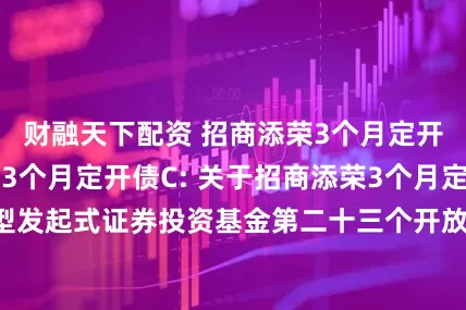 财融天下配资 招商添荣3个月定开债A,招商添荣3个月定开债C: 关于招商添荣3个月定期开放债券型发起式证券投资基金第二十三个开放期开放申购赎回及转换业务的公告