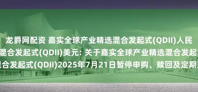 龙爵网配资 嘉实全球产业精选混合发起式(QDII)人民币,嘉实全球产业精选混合发起式(QDII)美元: 关于嘉实全球产业精选混合发起式(QDII)2025年7月21日暂停申购、赎回及定期定额投资业务的公告