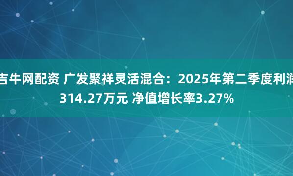 吉牛网配资 广发聚祥灵活混合：2025年第二季度利润314.27万元 净值增长率3.27%