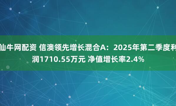 仙牛网配资 信澳领先增长混合A：2025年第二季度利润1710.55万元 净值增长率2.4%
