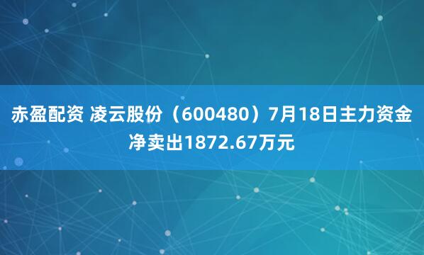 赤盈配资 凌云股份（600480）7月18日主力资金净卖出1872.67万元