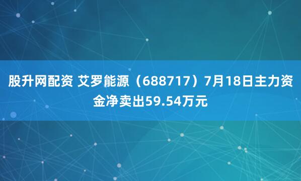 股升网配资 艾罗能源（688717）7月18日主力资金净卖出59.54万元