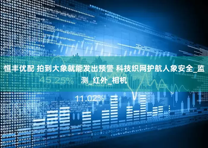 恒丰优配 拍到大象就能发出预警 科技织网护航人象安全_监测_红外_相机