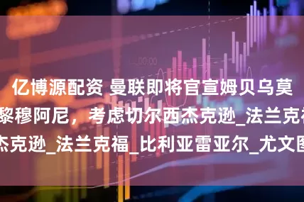 亿博源配资 曼联即将官宣姆贝乌莫！优先引进大巴黎穆阿尼，考虑切尔西杰克逊_法兰克福_比利亚雷亚尔_尤文图斯