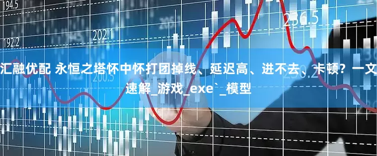 汇融优配 永恒之塔怀中怀打团掉线、延迟高、进不去、卡顿？一文速解_游戏_exe`_模型
