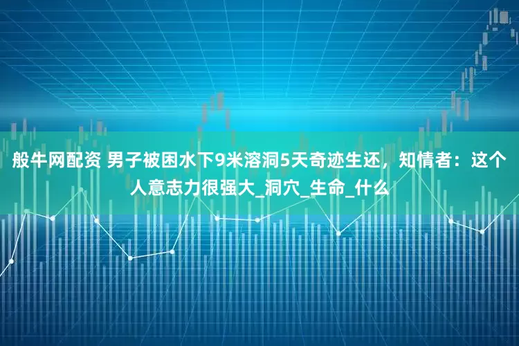 般牛网配资 男子被困水下9米溶洞5天奇迹生还，知情者：这个人意志力很强大_洞穴_生命_什么