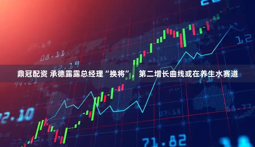 鼎冠配资 承德露露总经理“换将”，第二增长曲线或在养生水赛道
