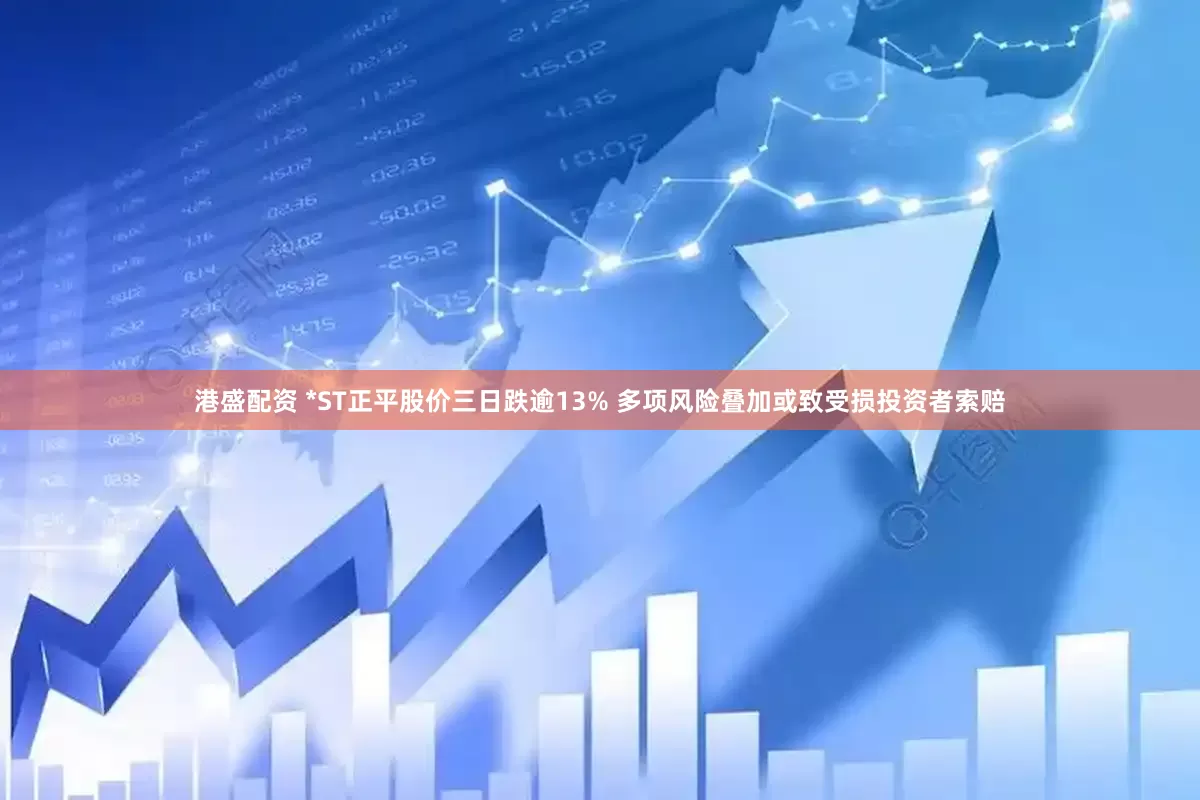 港盛配资 *ST正平股价三日跌逾13% 多项风险叠加或致受损投资者索赔