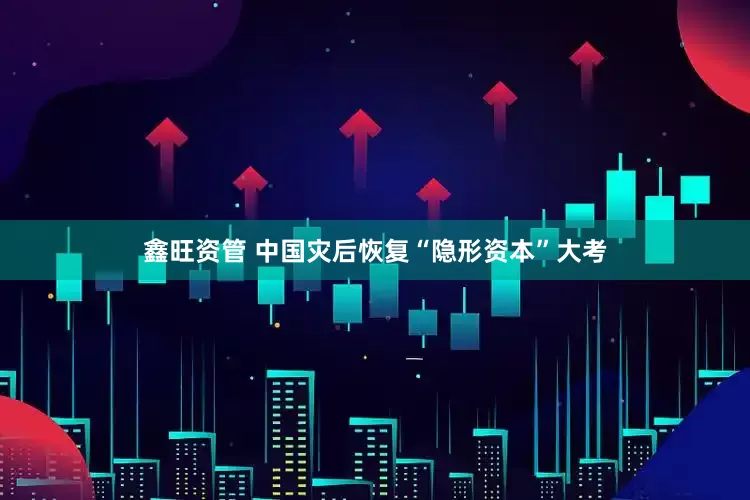 鑫旺资管 中国灾后恢复“隐形资本”大考