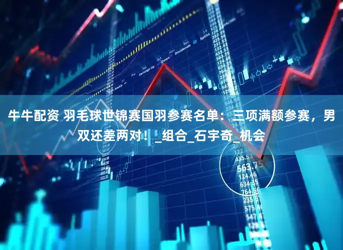 牛牛配资 羽毛球世锦赛国羽参赛名单：三项满额参赛，男双还差两对！_组合_石宇奇_机会