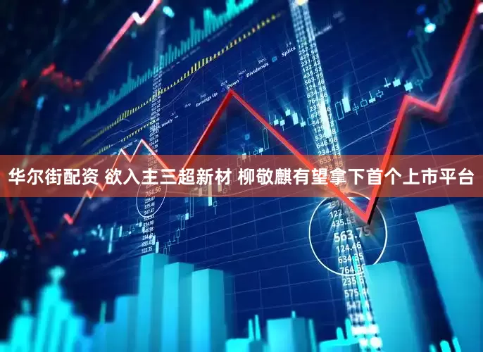 华尔街配资 欲入主三超新材 柳敬麒有望拿下首个上市平台