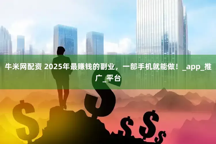 牛米网配资 2025年最赚钱的副业，一部手机就能做！_app_推广_平台
