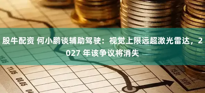 股牛配资 何小鹏谈辅助驾驶：视觉上限远超激光雷达，2027 年该争议将消失
