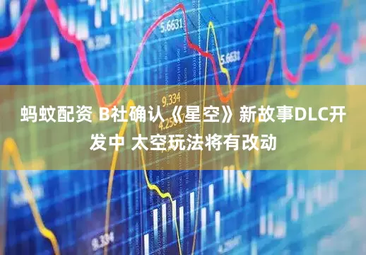 蚂蚊配资 B社确认《星空》新故事DLC开发中 太空玩法将有改动