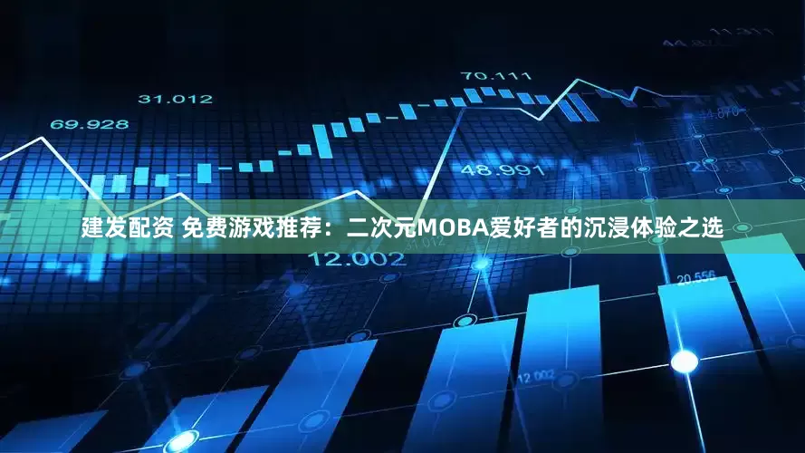 建发配资 免费游戏推荐：二次元MOBA爱好者的沉浸体验之选