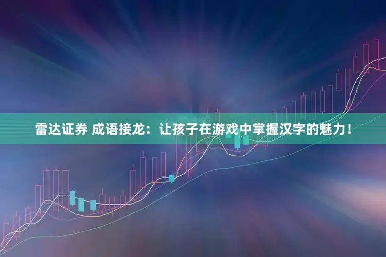雷达证券 成语接龙：让孩子在游戏中掌握汉字的魅力！