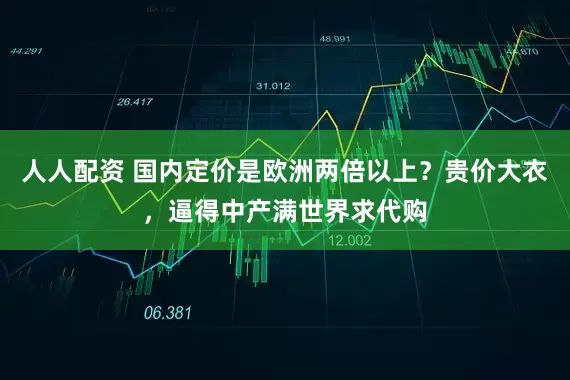 人人配资 国内定价是欧洲两倍以上？贵价大衣，逼得中产满世界求代购