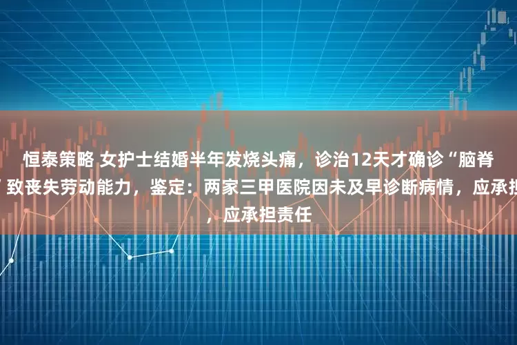 恒泰策略 女护士结婚半年发烧头痛，诊治12天才确诊“脑脊髓炎”致丧失劳动能力，鉴定：两家三甲医院因未及早诊断病情，应承担责任