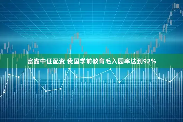 富鑫中证配资 我国学前教育毛入园率达到92%