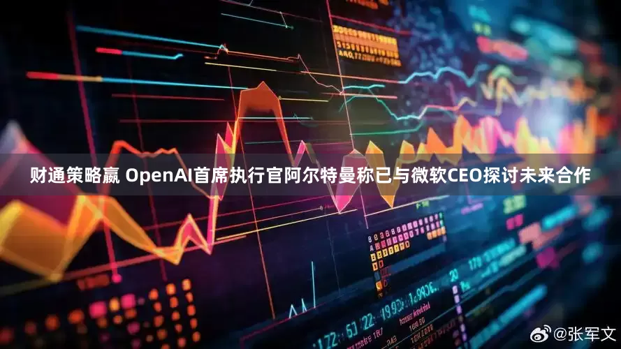 财通策略嬴 OpenAI首席执行官阿尔特曼称已与微软CEO探讨未来合作