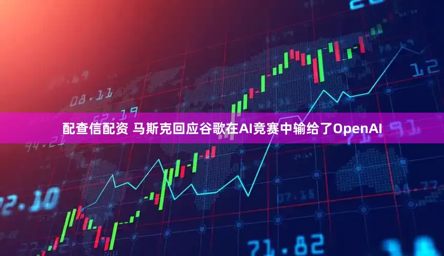配查信配资 马斯克回应谷歌在AI竞赛中输给了OpenAI