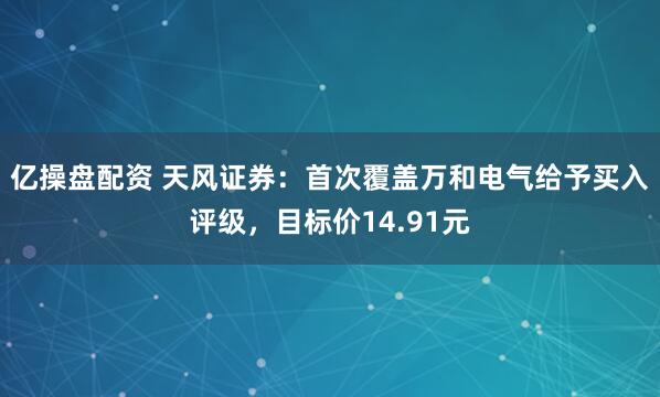 亿操盘配资 天风证券：首次覆盖万和电气给予买入评级，目标价14.91元