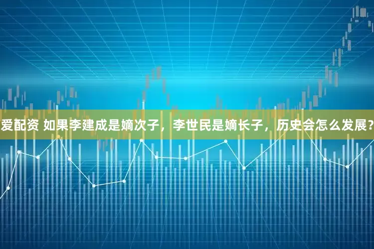 爱配资 如果李建成是嫡次子，李世民是嫡长子，历史会怎么发展？