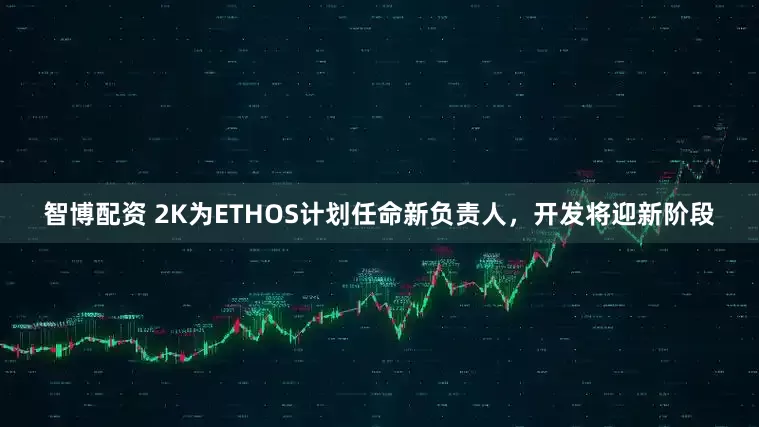 智博配资 2K为ETHOS计划任命新负责人，开发将迎新阶段