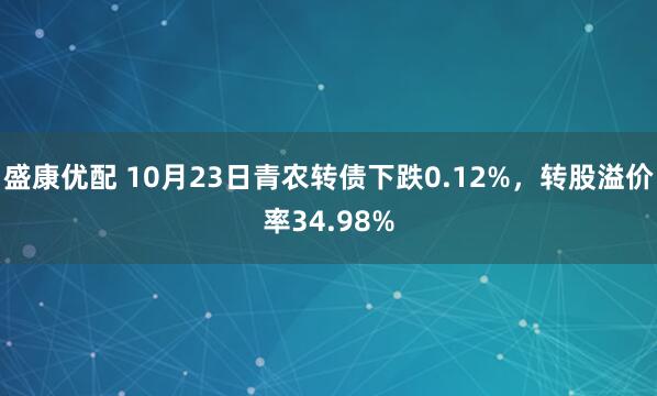 盛康优配 10月23日青农转债下跌0.12%，转股溢价率34.98%