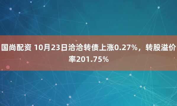 国尚配资 10月23日洽洽转债上涨0.27%，转股溢价率201.75%