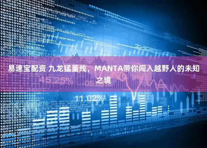 易速宝配资 九龙猛董线，MANTA带你闯入越野人的未知之境
