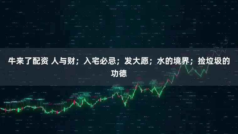 牛来了配资 人与财；入宅必忌；发大愿；水的境界；捡垃圾的功德