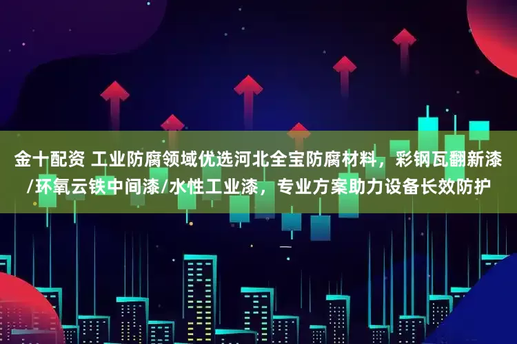 金十配资 工业防腐领域优选河北全宝防腐材料，彩钢瓦翻新漆/环氧云铁中间漆/水性工业漆，专业方案助力设备长效防护