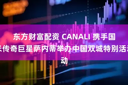 东方财富配资 CANALI 携手国米传奇巨星萨内蒂举办中国双城特别活动
