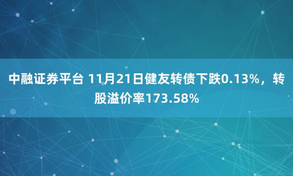中融证券平台 11月21日健友转债下跌0.13%，转股溢价率173.58%