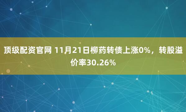 顶级配资官网 11月21日柳药转债上涨0%，转股溢价率30.26%