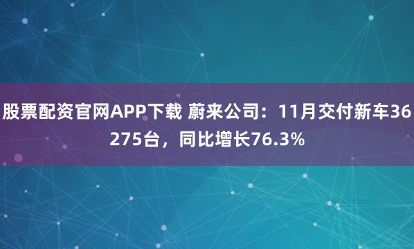 股票配资官网APP下载 蔚来公司：11月交付新车36275台，同比增长76.3%