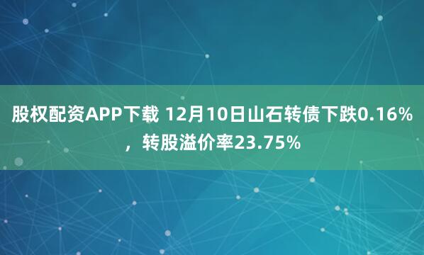 股权配资APP下载 12月10日山石转债下跌0.16%，转股溢价率23.75%