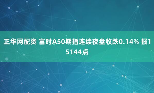 正华网配资 富时A50期指连续夜盘收跌0.14% 报15144点