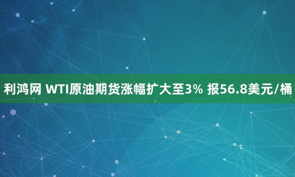 利鸿网 WTI原油期货涨幅扩大至3% 报56.8美元/桶