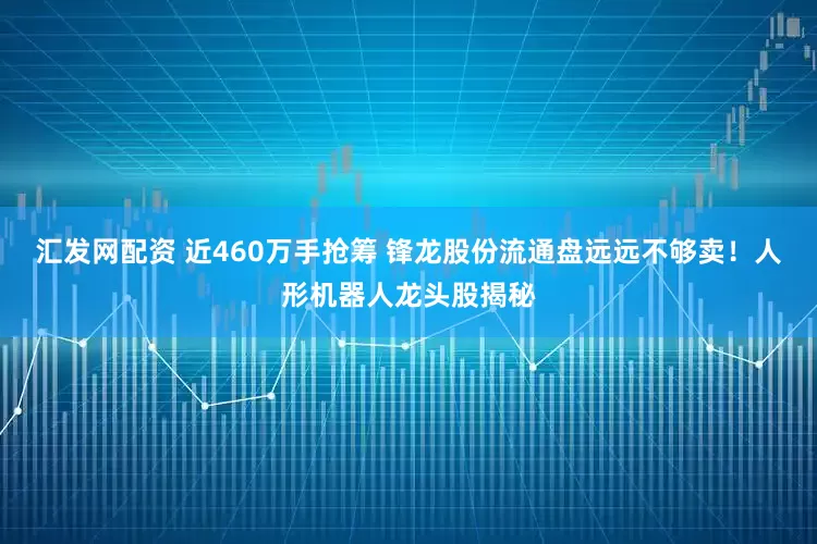 汇发网配资 近460万手抢筹 锋龙股份流通盘远远不够卖！人形机器人龙头股揭秘