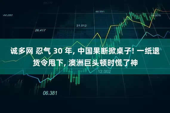 诚多网 忍气 30 年, 中国果断掀桌子! 一纸退货令甩下, 澳洲巨头顿时慌了神