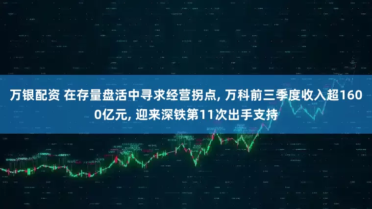 万银配资 在存量盘活中寻求经营拐点, 万科前三季度收入超1600亿元, 迎来深铁第11次出手支持
