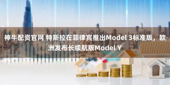神牛配资官网 特斯拉在菲律宾推出Model 3标准版，欧洲发布长续航版Model Y