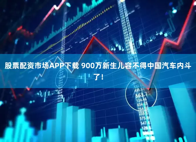 股票配资市场APP下载 900万新生儿容不得中国汽车内斗了！