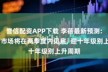 誉信配资APP下载 李蓓最新预测: 房地产市场将在两季度内见底, 迎十年级别上升周期